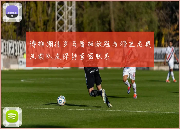 博维期待罗马晋级欧冠与穆里尼奥及前队友保持紧密联系