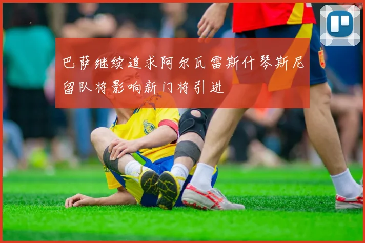 巴萨继续追求阿尔瓦雷斯什琴斯尼留队将影响新门将引进