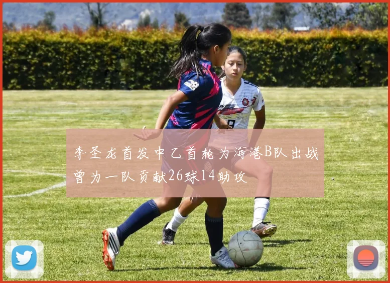 李圣龙首发中乙首轮为海港B队出战曾为一队贡献26球14助攻