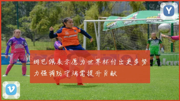 姆巴佩表示愿为世界杯付出更多努力强调防守端需提升贡献