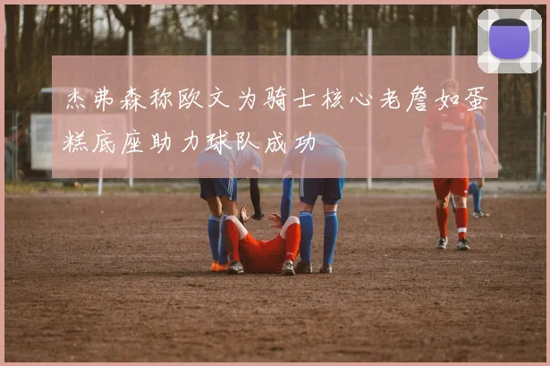 杰弗森称欧文为骑士核心老詹如蛋糕底座助力球队成功