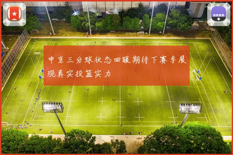 申京三分球状态回暖期待下赛季展现真实投篮实力