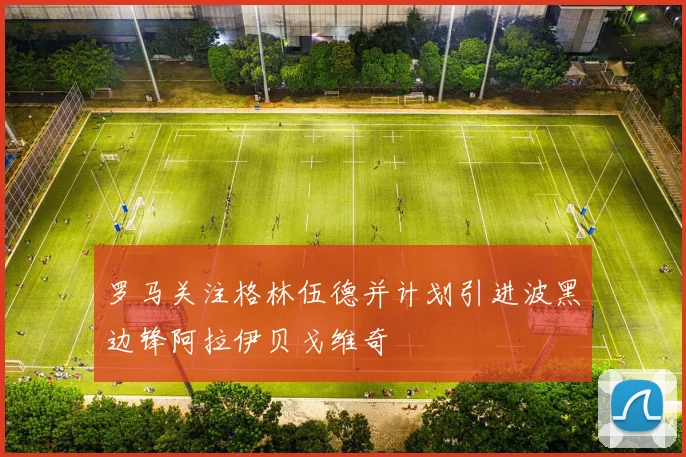 罗马关注格林伍德并计划引进波黑边锋阿拉伊贝戈维奇