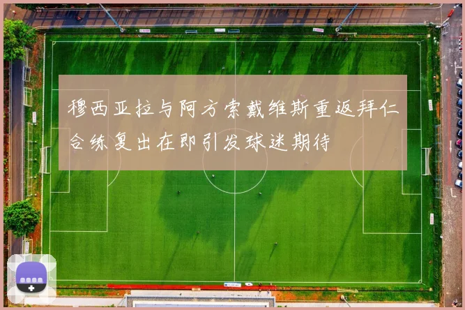 穆西亚拉与阿方索戴维斯重返拜仁合练复出在即引发球迷期待
