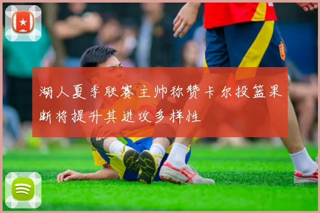 湖人夏季联赛主帅称赞卡尔投篮果断将提升其进攻多样性