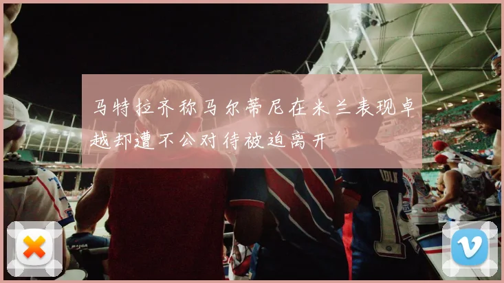 马特拉齐称马尔蒂尼在米兰表现卓越却遭不公对待被迫离开