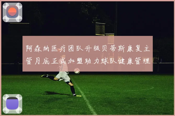 阿森纳医疗团队升级贝蒂斯康复主管月底正式加盟助力球队健康管理
