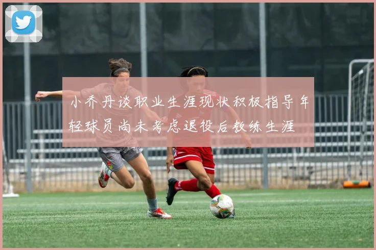 小乔丹谈职业生涯现状积极指导年轻球员尚未考虑退役后教练生涯