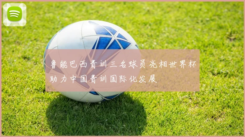 鲁能巴西青训三名球员亮相世界杯助力中国青训国际化发展