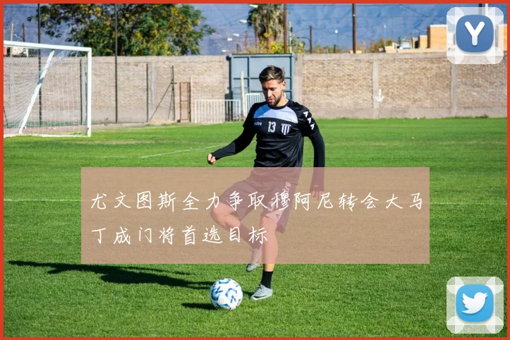 尤文图斯全力争取穆阿尼转会大马丁成门将首选目标