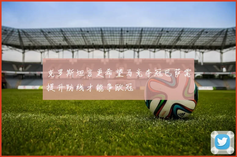 克罗斯坦言更希望马竞夺冠巴萨需提升防线才能争欧冠