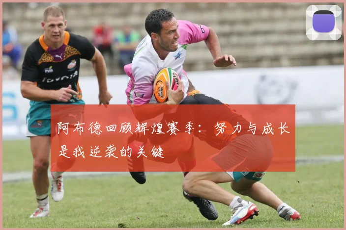 阿布德回顾辉煌赛季：努力与成长是我逆袭的关键