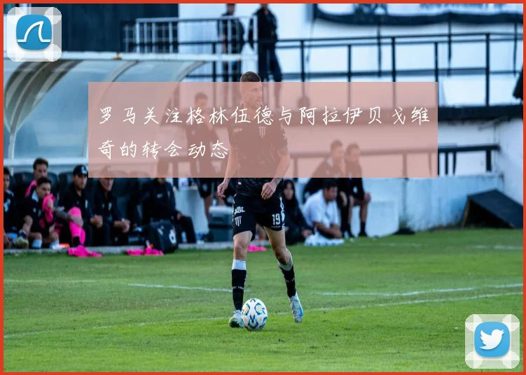 罗马关注格林伍德与阿拉伊贝戈维奇的转会动态
