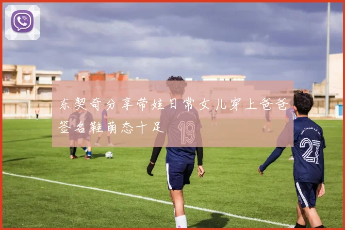东契奇分享带娃日常女儿穿上爸爸签名鞋萌态十足
