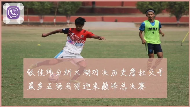 张佳玮分析火湖对决历史詹杜交手最多五场或将迎来巅峰总决赛
