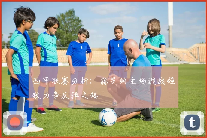 西甲联赛分析：赫罗纳主场迎战强敌力争反弹之路