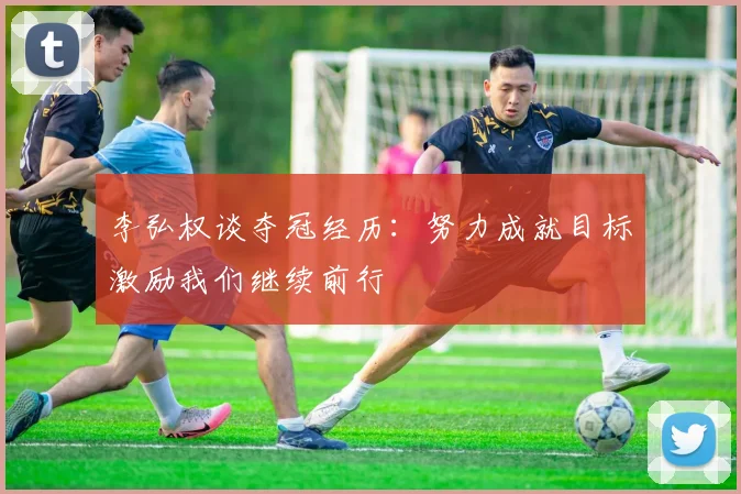 李弘权谈夺冠经历：努力成就目标激励我们继续前行