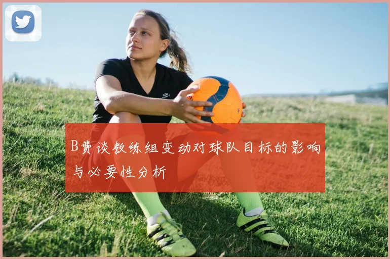 B费谈教练组变动对球队目标的影响与必要性分析