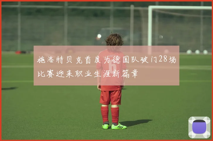 施洛特贝克首度为德国队破门28场比赛迎来职业生涯新篇章