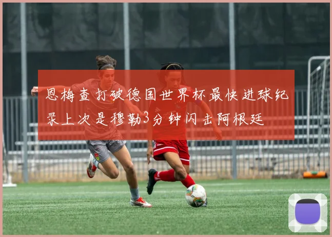 恩梅查打破德国世界杯最快进球纪录上次是穆勒3分钟闪击阿根廷