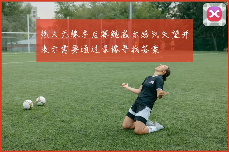 热火无缘季后赛鲍威尔感到失望并表示需要通过录像寻找答案