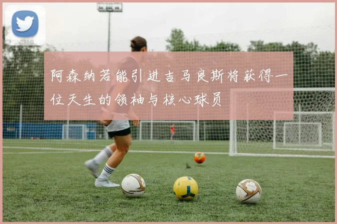阿森纳若能引进吉马良斯将获得一位天生的领袖与核心球员