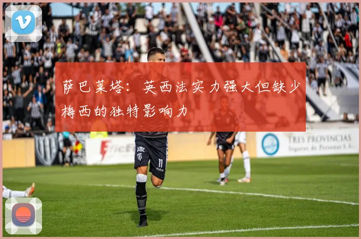 萨巴莱塔：英西法实力强大但缺少梅西的独特影响力