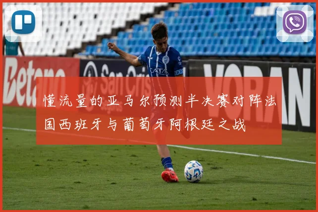 懂流量的亚马尔预测半决赛对阵法国西班牙与葡萄牙阿根廷之战