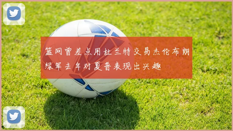 篮网曾差点用杜兰特交易杰伦布朗绿军去年对夏普表现出兴趣