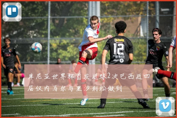 库尼亚世界杯首发进球2次巴西近四届仅内马尔与里沙利松做到
