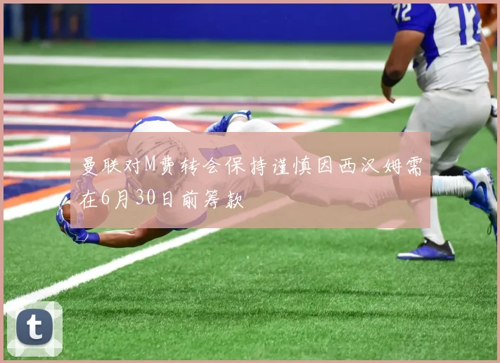 曼联对M费转会保持谨慎因西汉姆需在6月30日前筹款