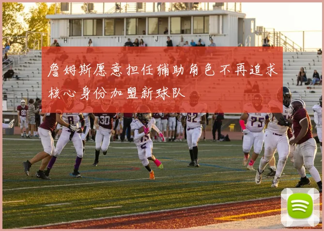 詹姆斯愿意担任辅助角色不再追求核心身份加盟新球队