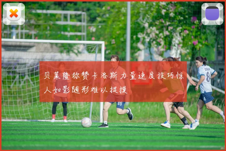 贝莱隆称赞卡洛斯力量速度技巧惊人如影随形难以捉摸